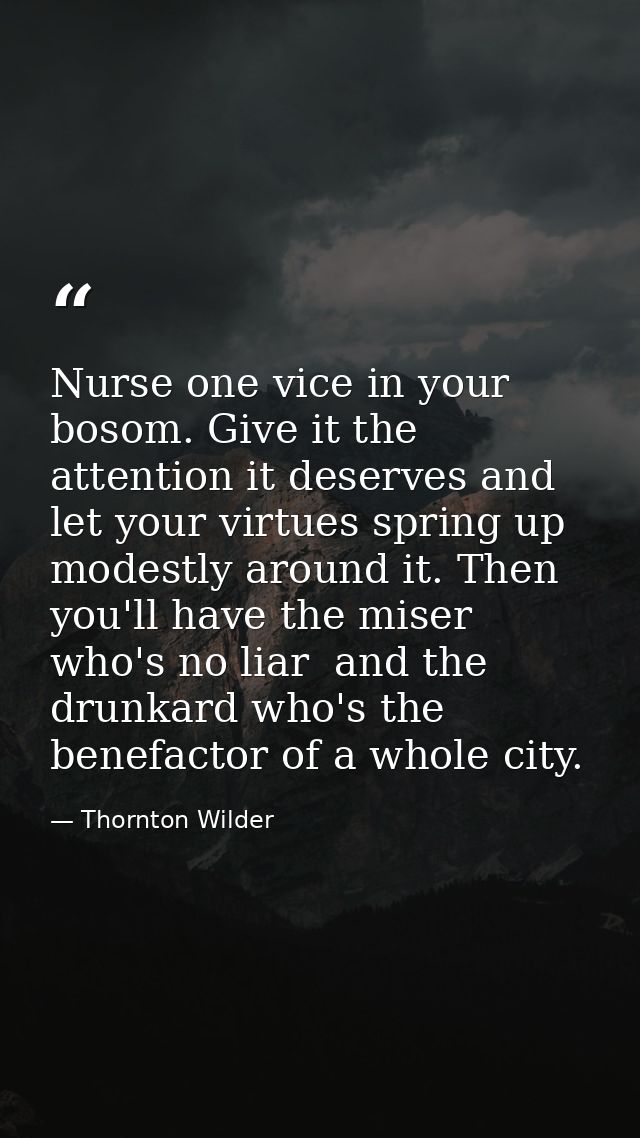 Nurse one vice in your bosom. Give it the attention it deserves and let your virtues spring up modestly around it. Then  — Thornton Wilder