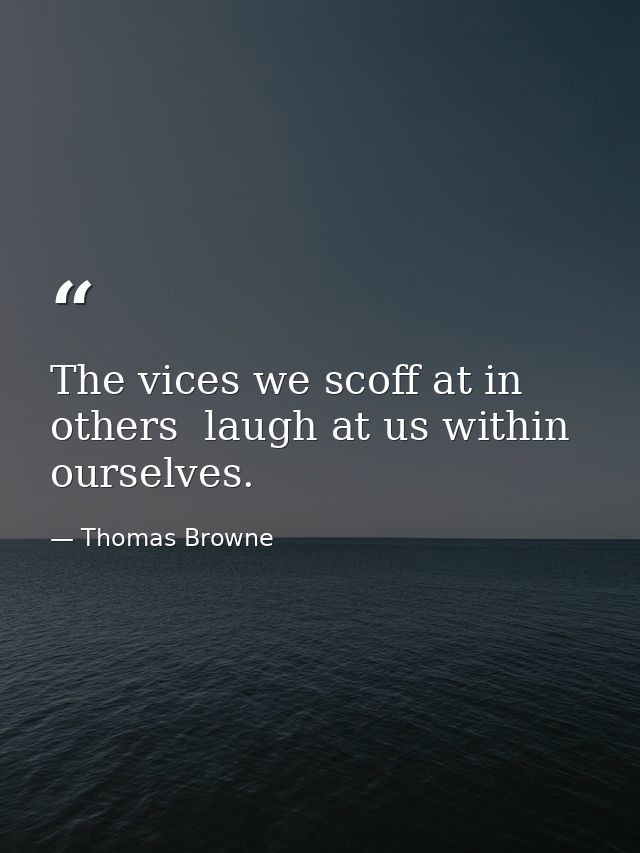 The vices we scoff at in others  laugh at us within ourselves. — Thomas Browne