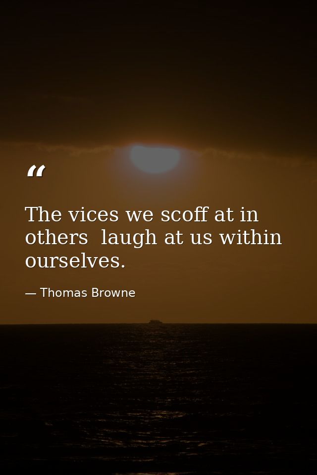 The vices we scoff at in others  laugh at us within ourselves. — Thomas Browne