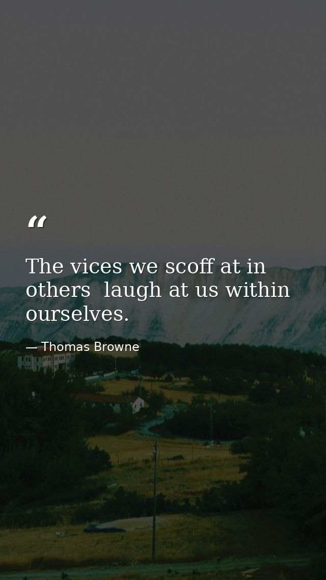 The vices we scoff at in others  laugh at us within ourselves. — Thomas Browne