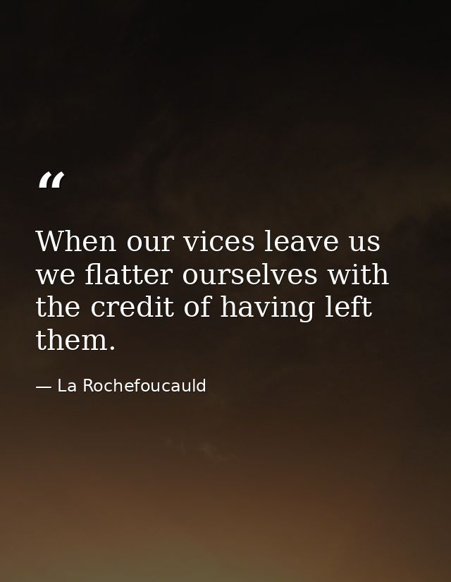 When our vices leave us  we flatter ourselves with the credit of having left them. — La Rochefoucauld