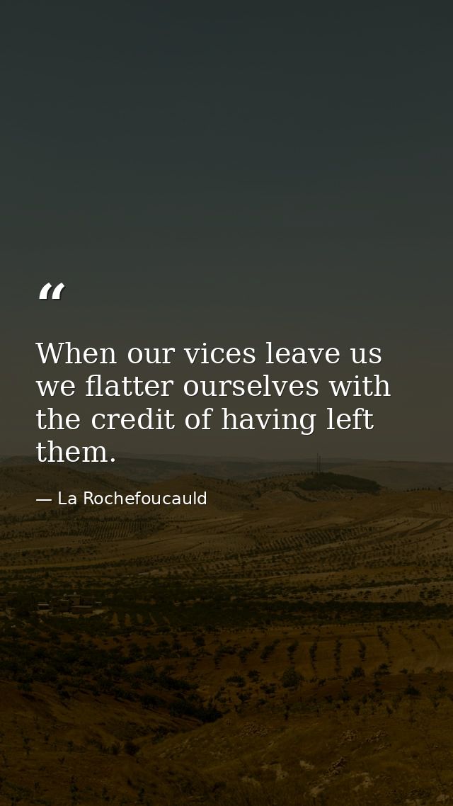 When our vices leave us  we flatter ourselves with the credit of having left them. — La Rochefoucauld
