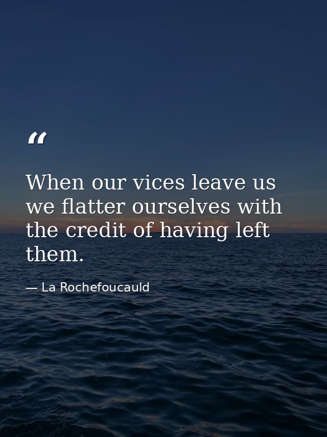 When our vices leave us  we flatter ourselves with the credit of having left them. — La Rochefoucauld