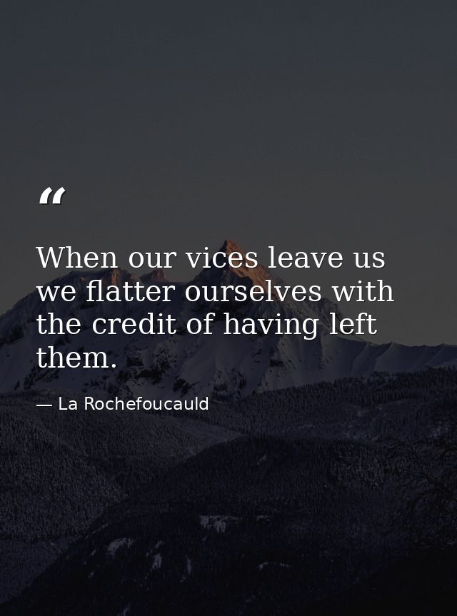 When our vices leave us  we flatter ourselves with the credit of having left them. — La Rochefoucauld