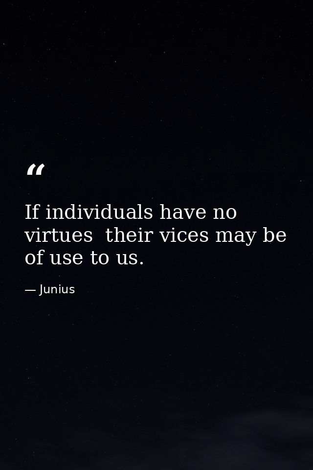 If individuals have no virtues  their vices may be of use to us. — Junius