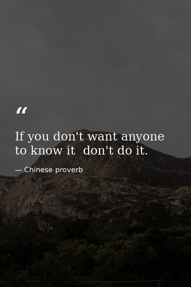 If you don't want anyone to know it  don't do it. — Chinese proverb