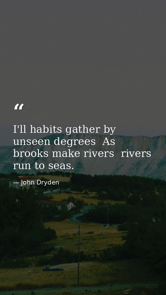 I'll habits gather by unseen degrees  As brooks make rivers  rivers run to seas. — John Dryden