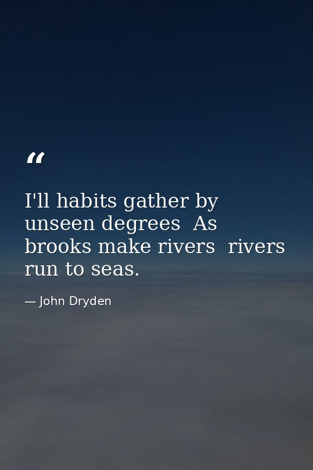 I'll habits gather by unseen degrees  As brooks make rivers  rivers run to seas. — John Dryden
