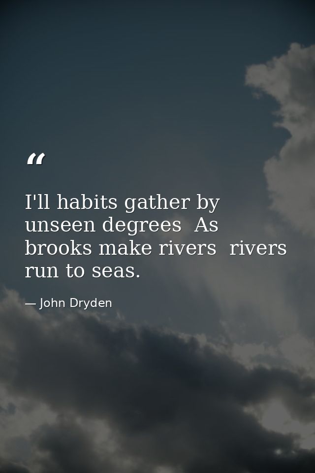 I'll habits gather by unseen degrees  As brooks make rivers  rivers run to seas. — John Dryden