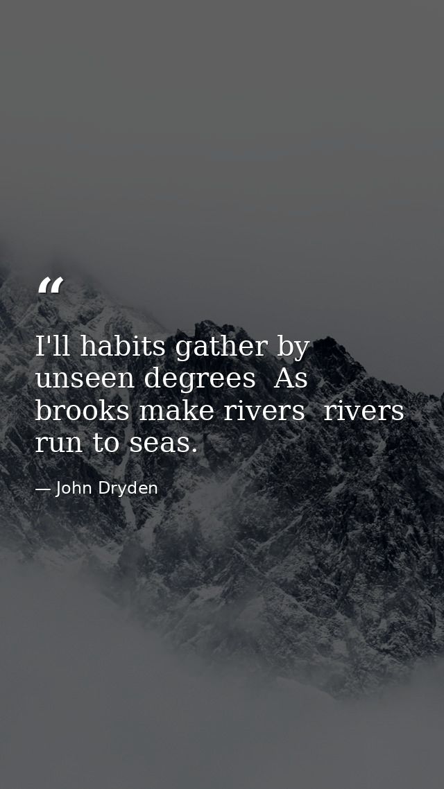 I'll habits gather by unseen degrees  As brooks make rivers  rivers run to seas. — John Dryden