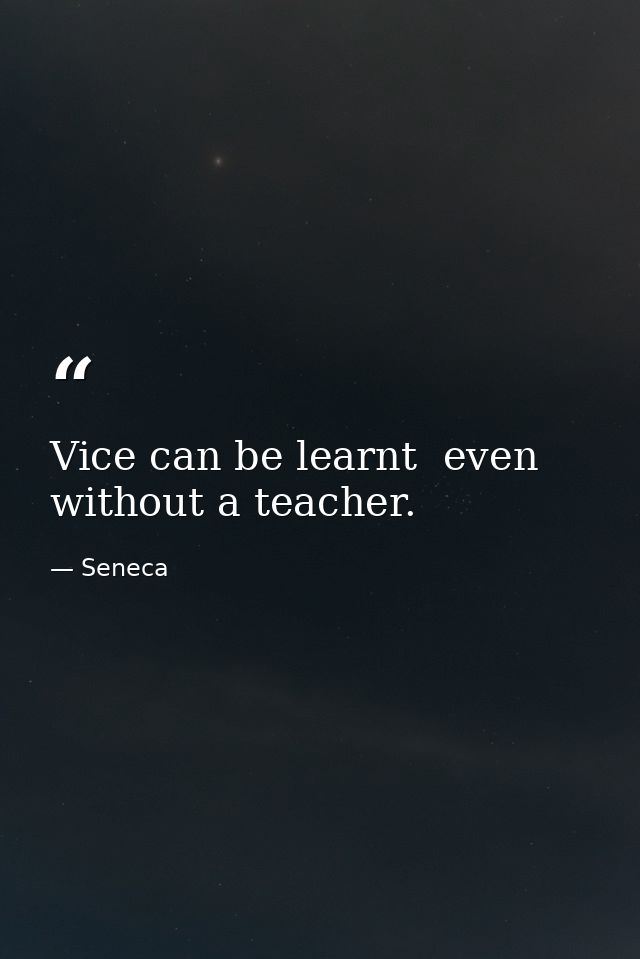 Vice can be learnt  even without a teacher. — Seneca