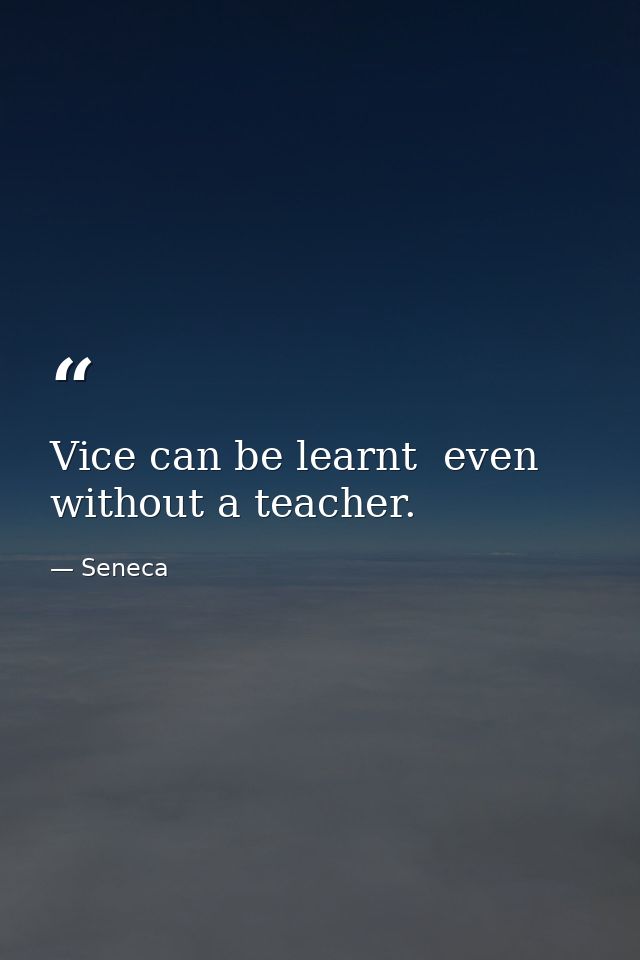 Vice can be learnt  even without a teacher. — Seneca