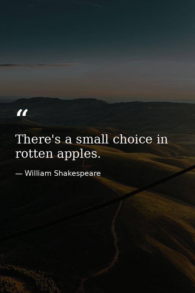 There's a small choice in rotten apples. — William Shakespeare