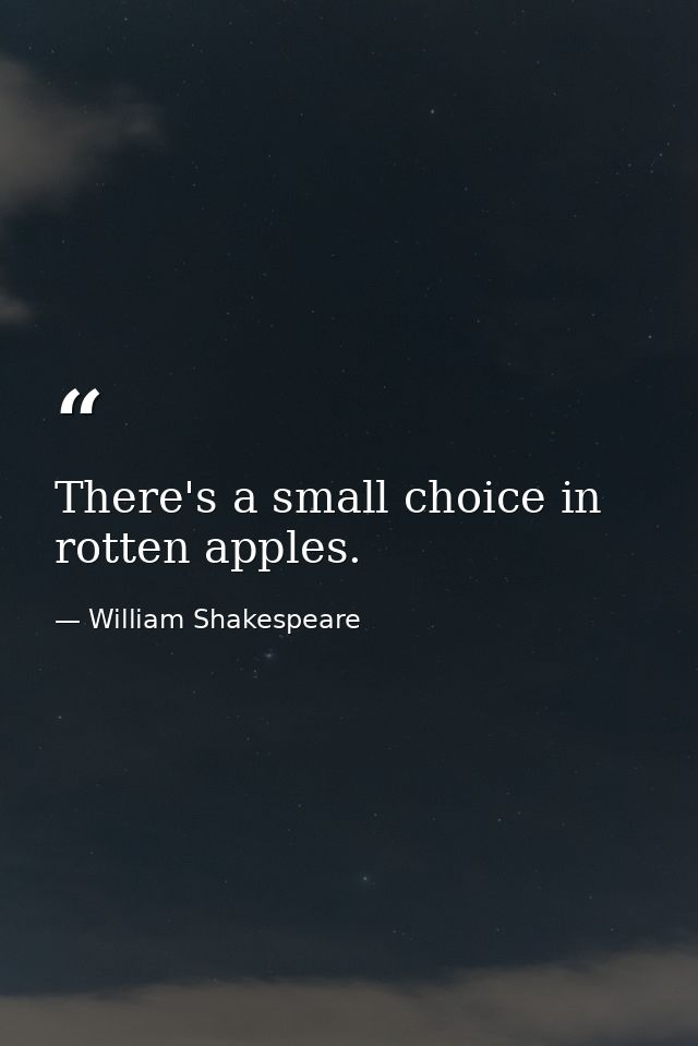 There's a small choice in rotten apples. — William Shakespeare