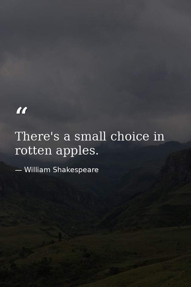 There's a small choice in rotten apples. — William Shakespeare