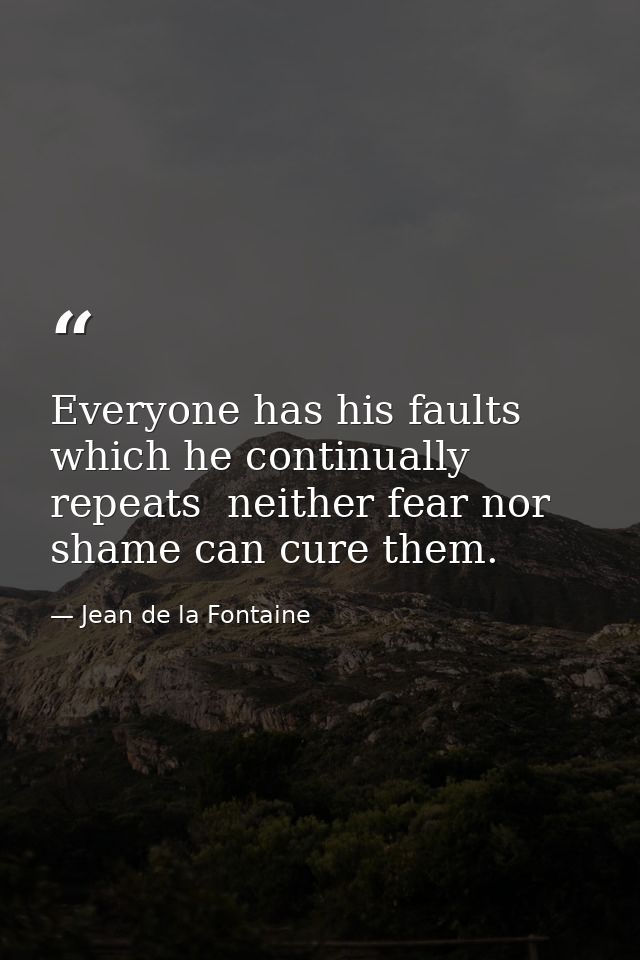 Everyone has his faults which he continually repeats  neither fear nor shame can cure them. — Jean de la Fontaine