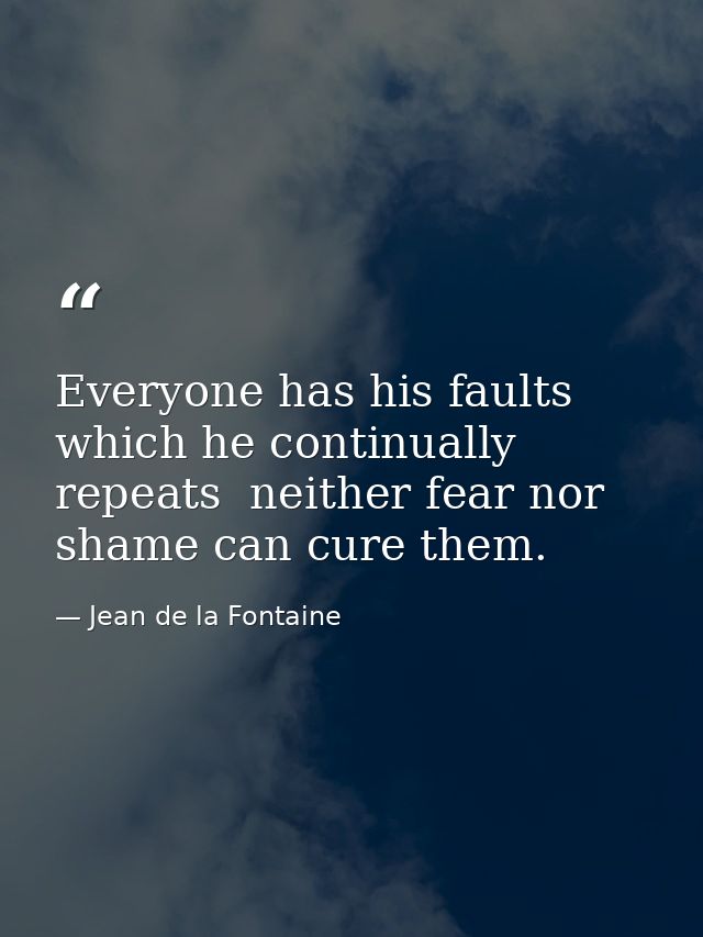Everyone has his faults which he continually repeats  neither fear nor shame can cure them. — Jean de la Fontaine