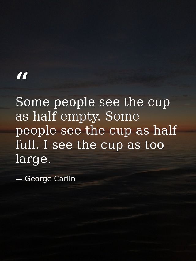 Some people see the cup as half empty. Some people see the cup as half full. I see the cup as too large. — George Carlin