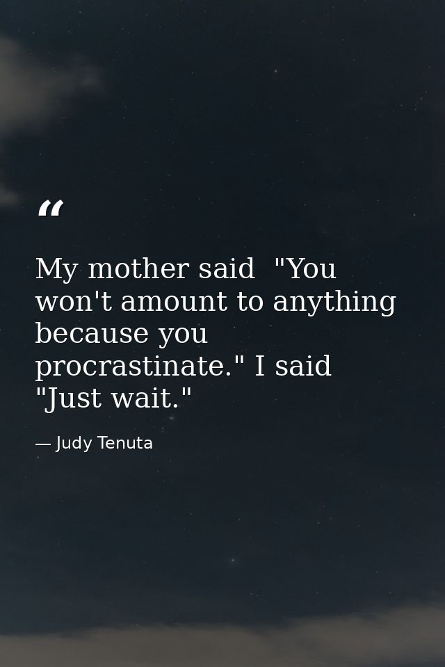 My mother said  "You won't amount to anything because you procrastinate." I said  "Just wait." — Judy Tenuta