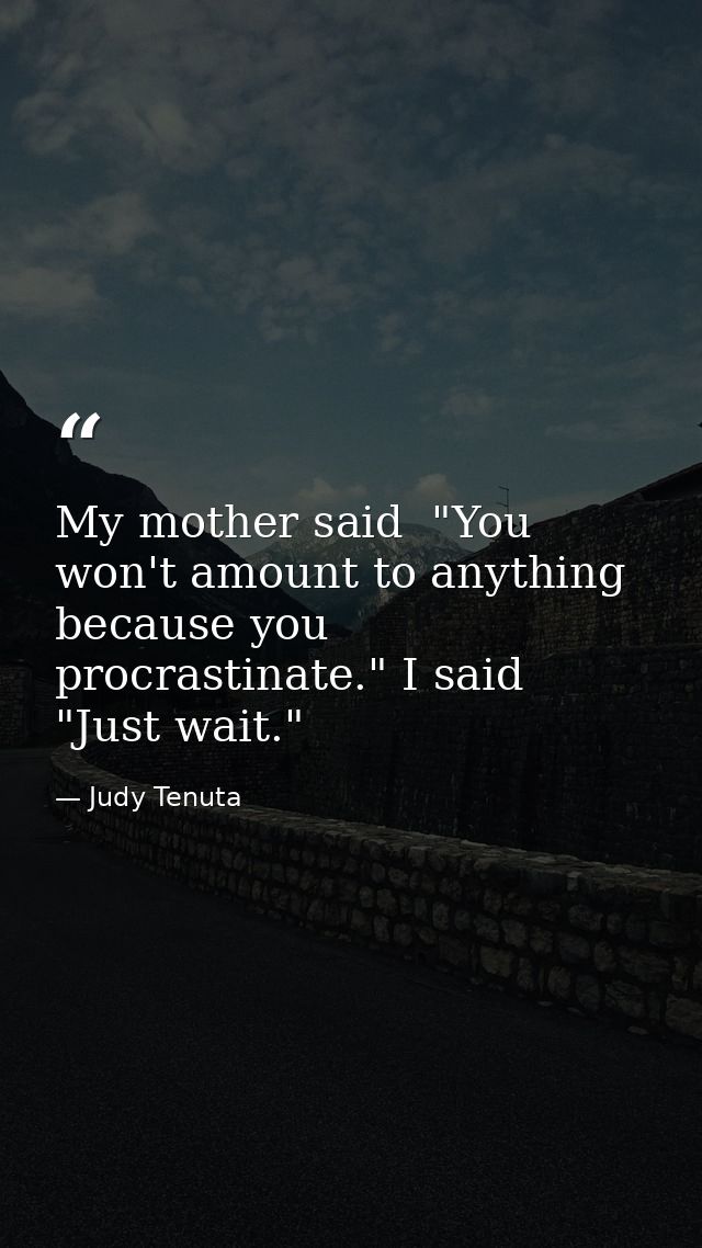 My mother said  "You won't amount to anything because you procrastinate." I said  "Just wait." — Judy Tenuta