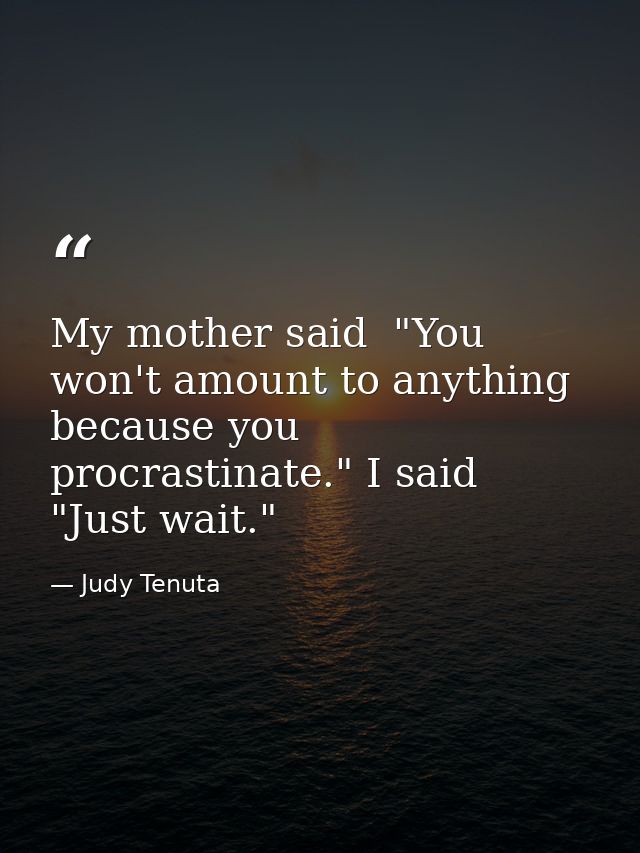 My mother said  "You won't amount to anything because you procrastinate." I said  "Just wait." — Judy Tenuta