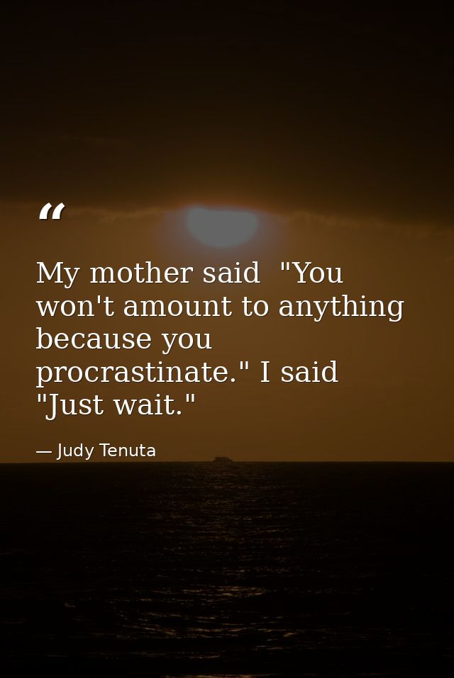 My mother said  "You won't amount to anything because you procrastinate." I said  "Just wait." — Judy Tenuta