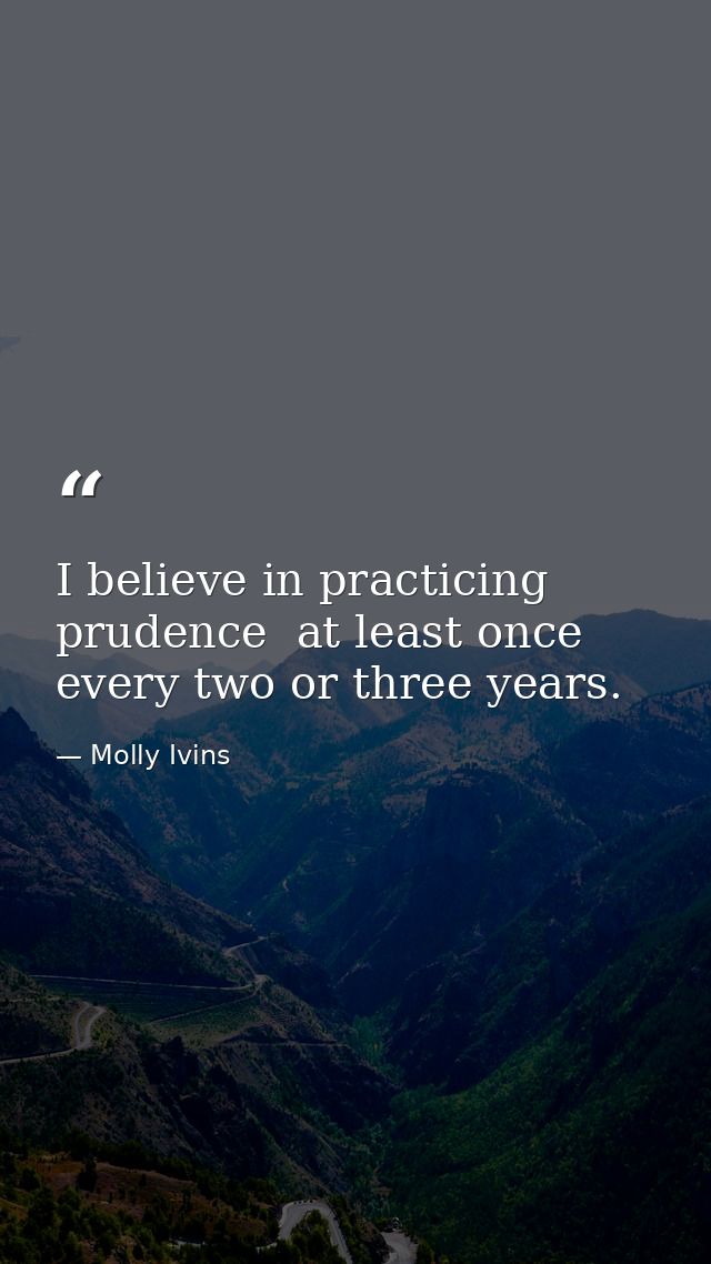 I believe in practicing prudence  at least once every two or three years. — Molly Ivins