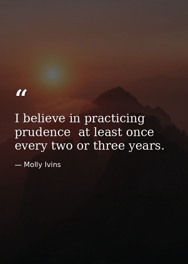 I believe in practicing prudence  at least once every two or three years. — Molly Ivins