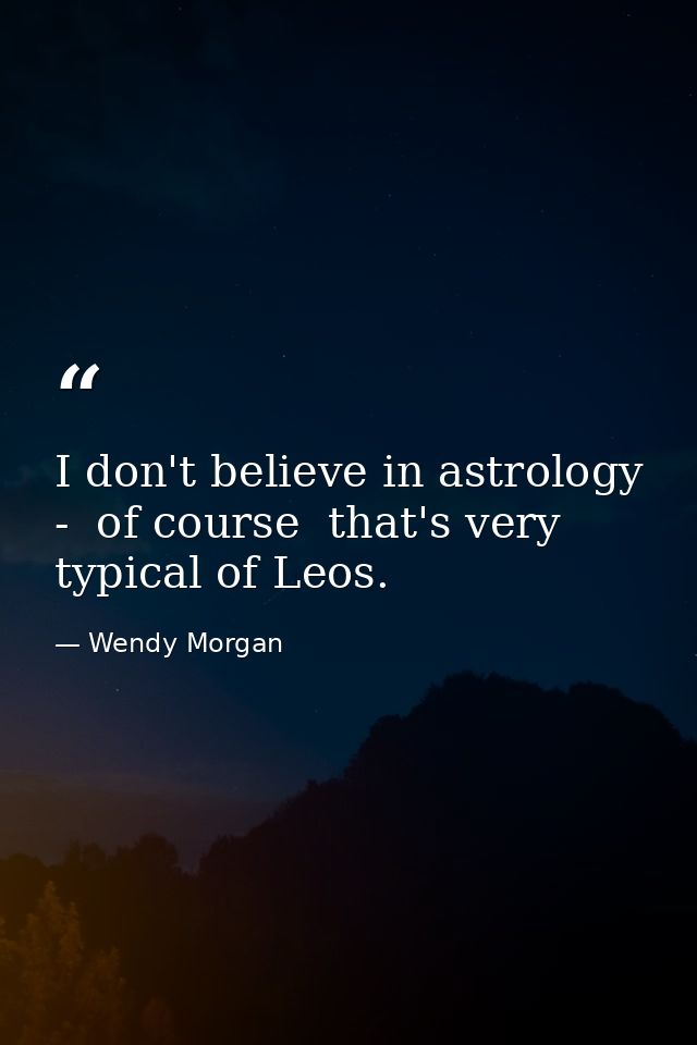 I don't believe in astrology -  of course  that's very typical of Leos. — Wendy Morgan