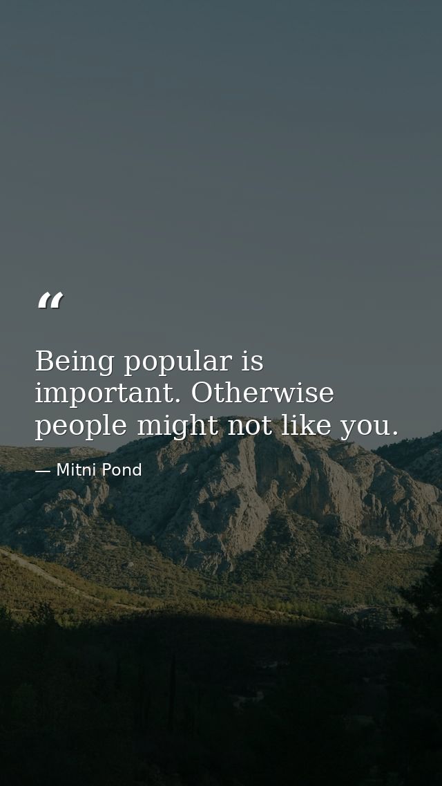 Being popular is important. Otherwise  people might not like you. — Mitni Pond