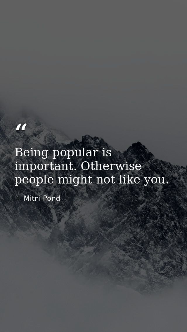 Being popular is important. Otherwise  people might not like you. — Mitni Pond