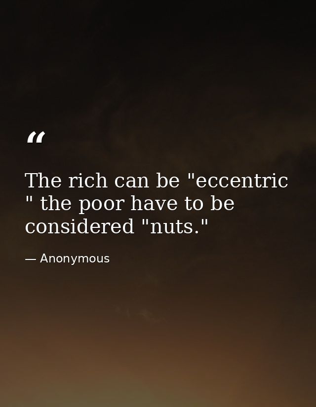 The rich can be "eccentric " the poor have to be considered "nuts." — Anonymous