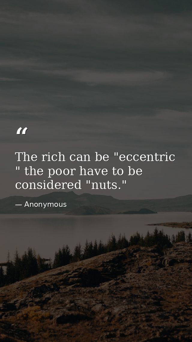 The rich can be "eccentric " the poor have to be considered "nuts." — Anonymous