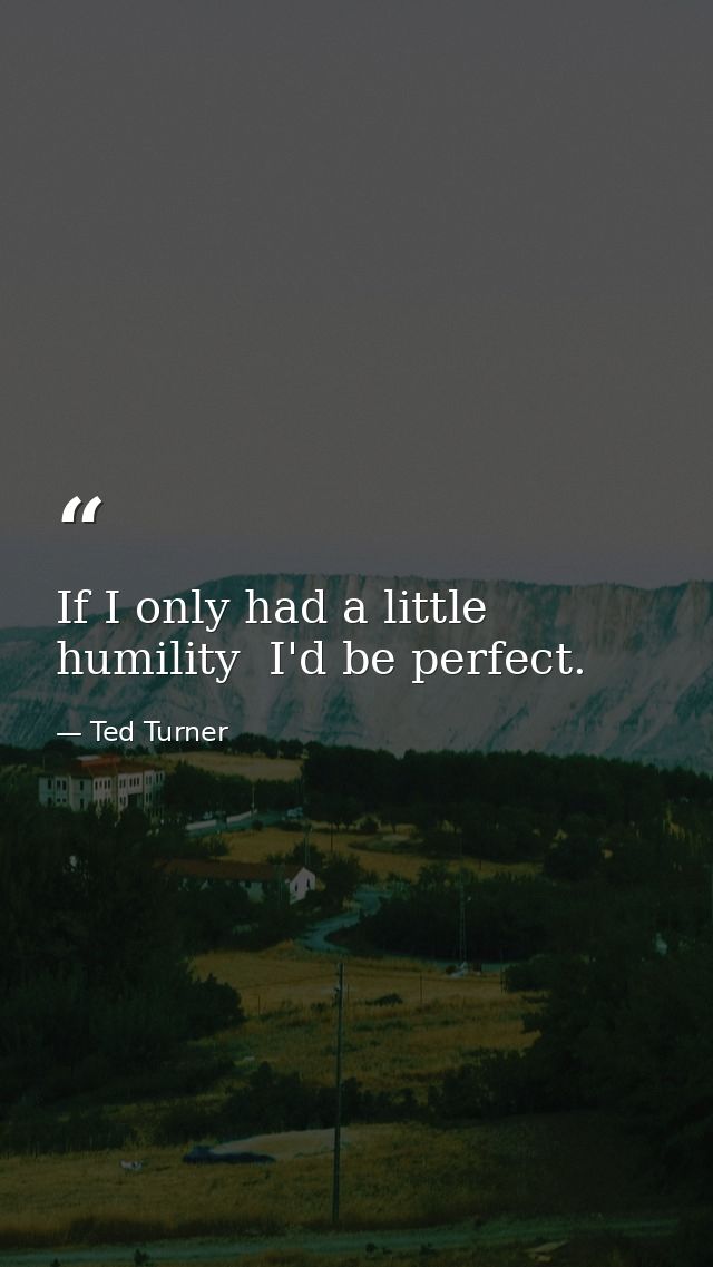 If I only had a little humility  I'd be perfect. — Ted Turner