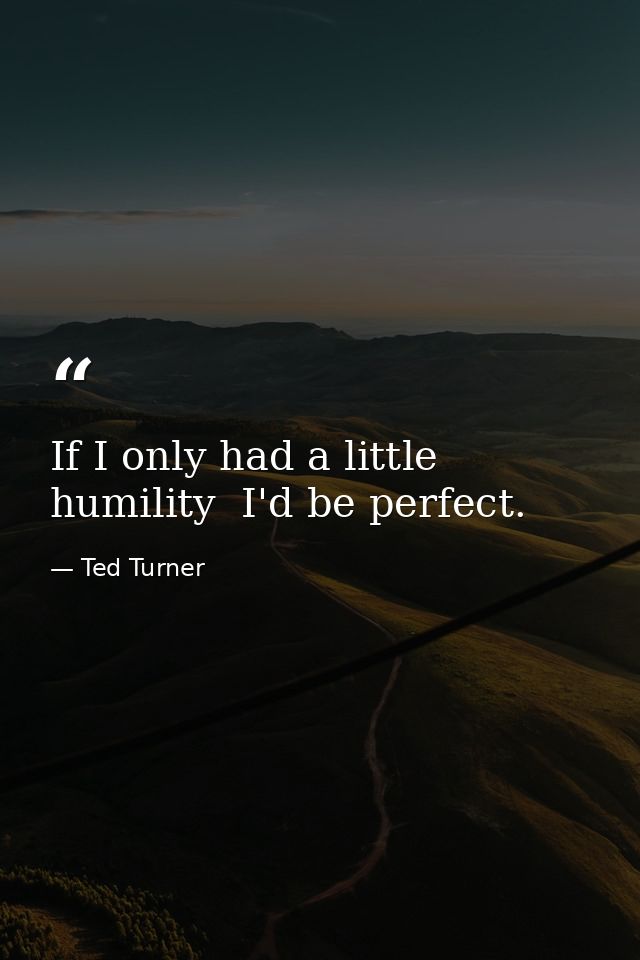 If I only had a little humility  I'd be perfect. — Ted Turner