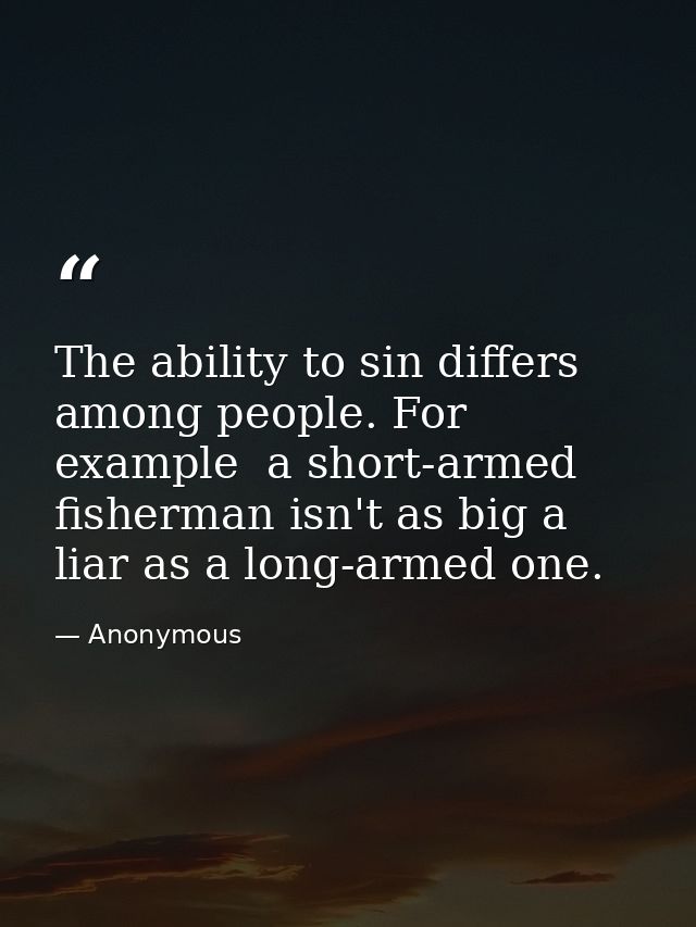The ability to sin differs among people. For example  a short-armed fisherman isn't as big a liar as a long-armed one. — Anonymous