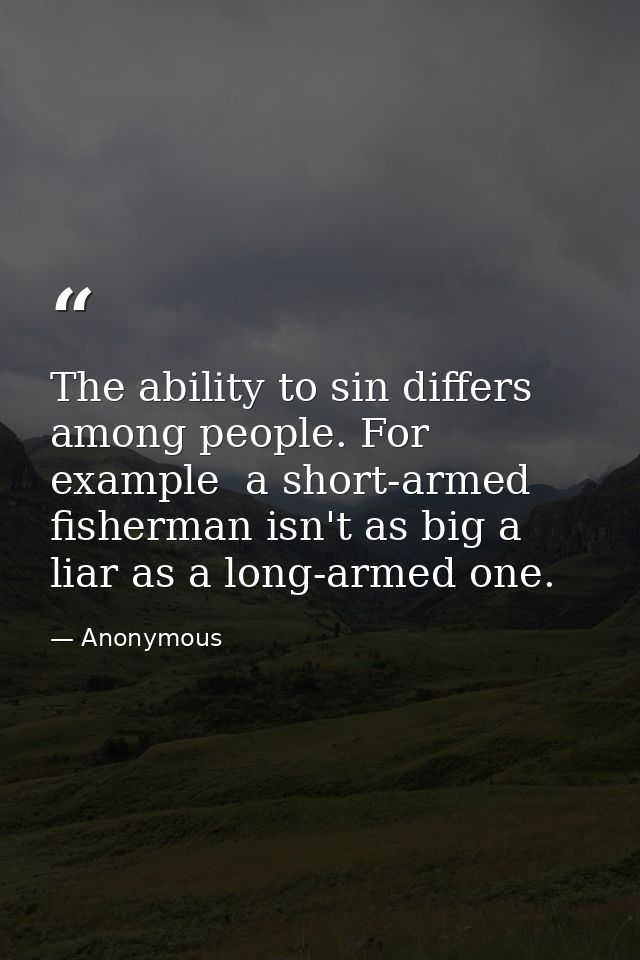 The ability to sin differs among people. For example  a short-armed fisherman isn't as big a liar as a long-armed one. — Anonymous