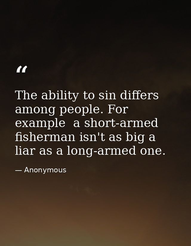 The ability to sin differs among people. For example  a short-armed fisherman isn't as big a liar as a long-armed one. — Anonymous