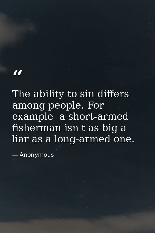 The ability to sin differs among people. For example  a short-armed fisherman isn't as big a liar as a long-armed one. — Anonymous