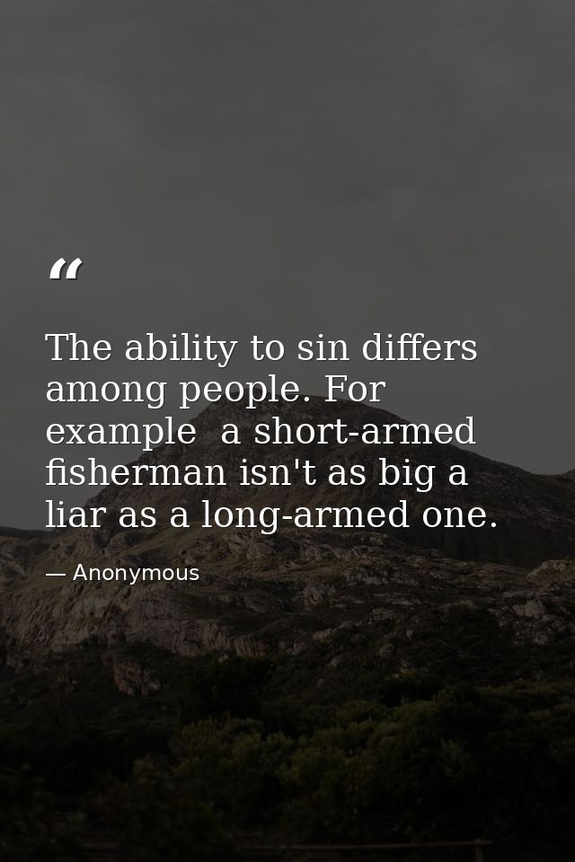 The ability to sin differs among people. For example  a short-armed fisherman isn't as big a liar as a long-armed one. — Anonymous