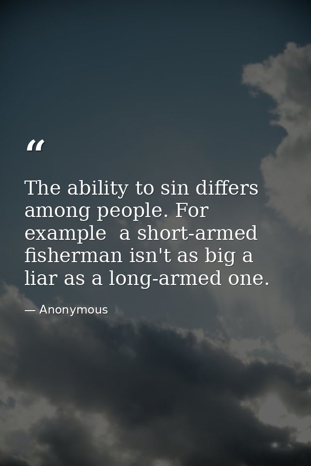 The ability to sin differs among people. For example  a short-armed fisherman isn't as big a liar as a long-armed one. — Anonymous