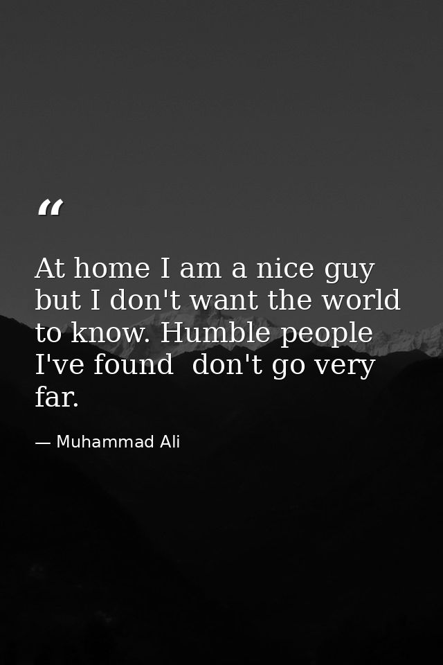 At home I am a nice guy  but I don't want the world to know. Humble people  I've found  don't go very far. — Muhammad Ali