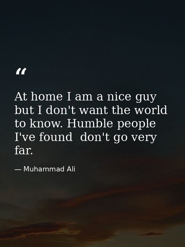 At home I am a nice guy  but I don't want the world to know. Humble people  I've found  don't go very far. — Muhammad Ali