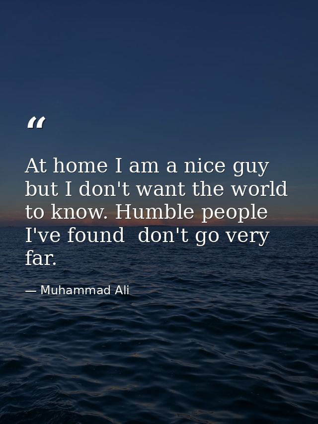 At home I am a nice guy  but I don't want the world to know. Humble people  I've found  don't go very far. — Muhammad Ali