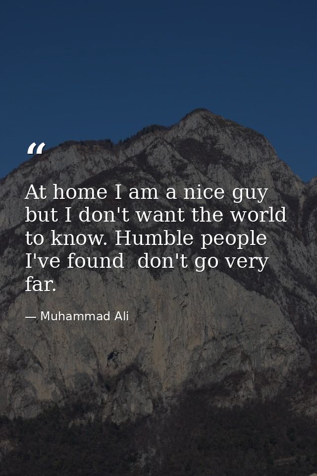 At home I am a nice guy  but I don't want the world to know. Humble people  I've found  don't go very far. — Muhammad Ali