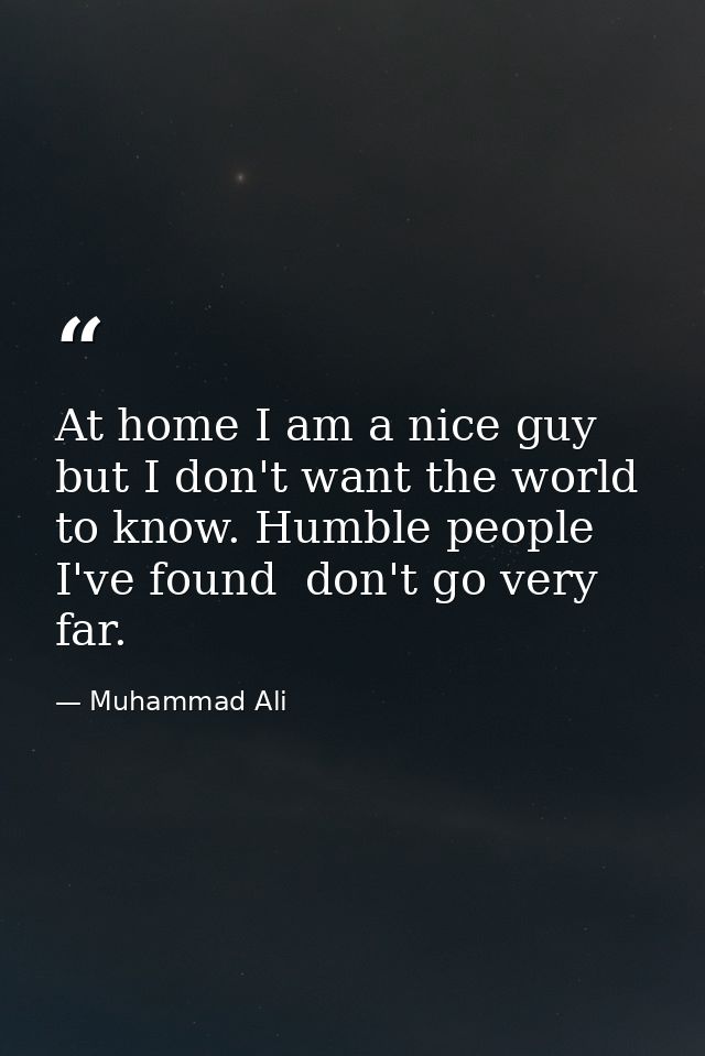 At home I am a nice guy  but I don't want the world to know. Humble people  I've found  don't go very far. — Muhammad Ali
