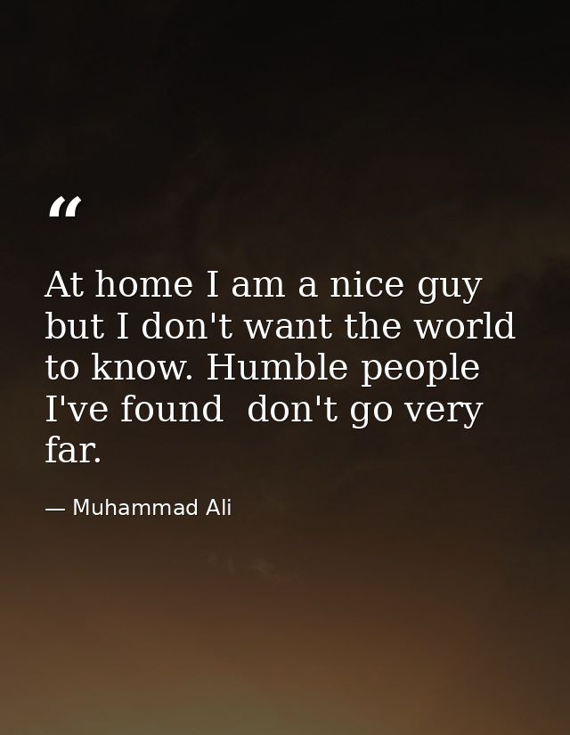 At home I am a nice guy  but I don't want the world to know. Humble people  I've found  don't go very far. — Muhammad Ali