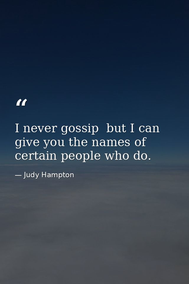 I never gossip  but I can give you the names of certain people who do. — Judy Hampton