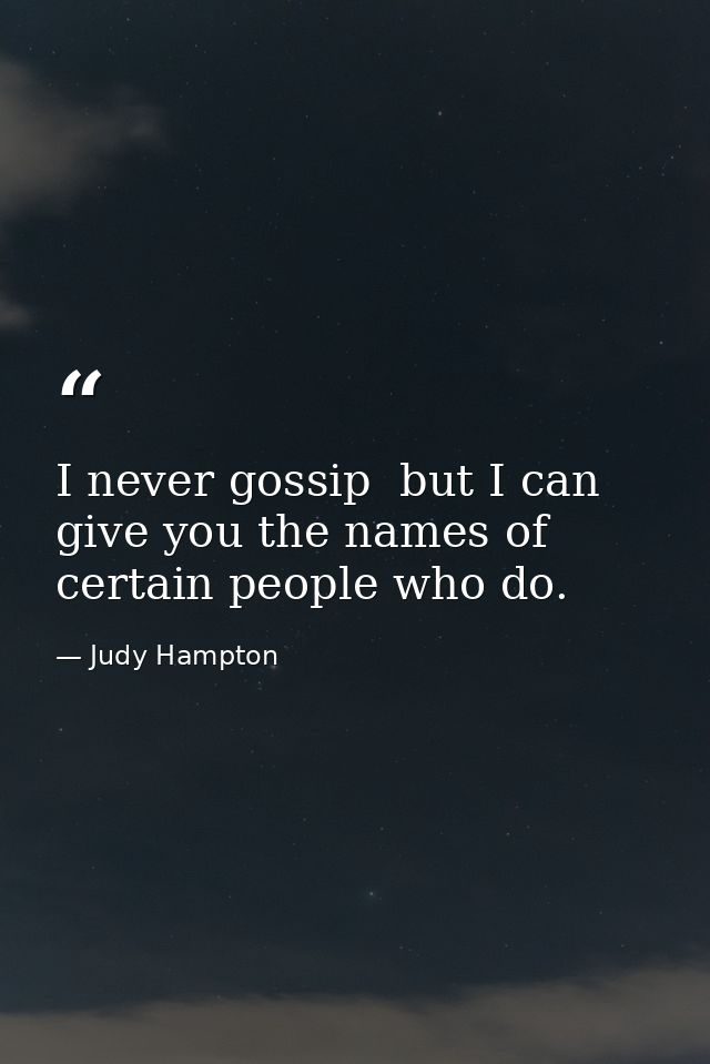 I never gossip  but I can give you the names of certain people who do. — Judy Hampton