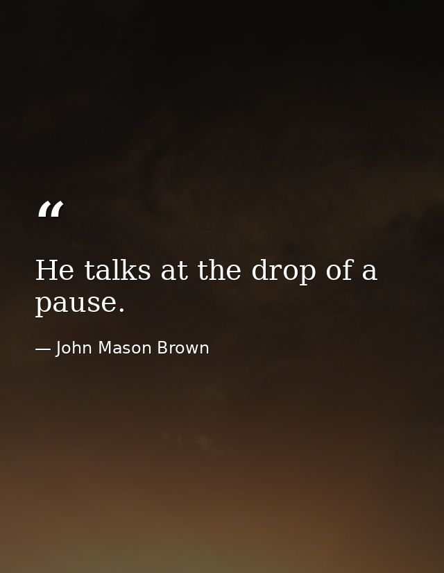 He talks at the drop of a pause. — John Mason Brown